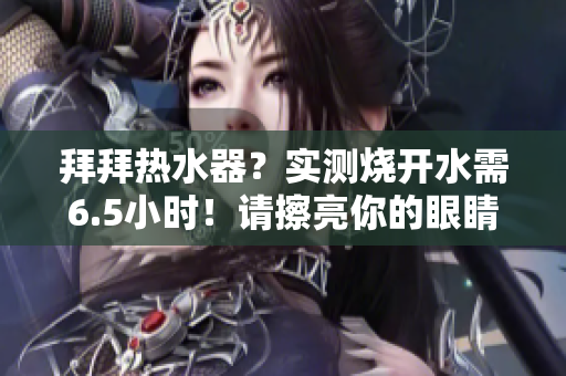 拜拜热水器？实测烧开水需6.5小时！请擦亮你的眼睛