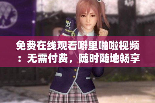 免费在线观看噼里啪啦视频：无需付费，随时随地畅享！