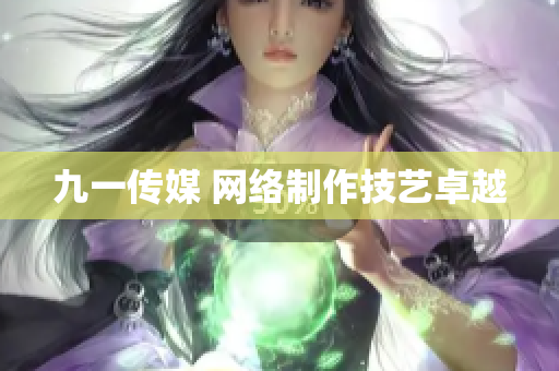 九一传媒 网络制作技艺卓越