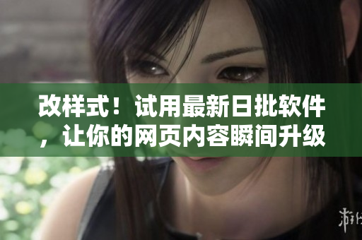 改样式！试用最新日批软件，让你的网页内容瞬间升级！