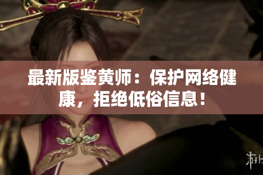 最新版鉴黄师：保护网络健康，拒绝低俗信息！