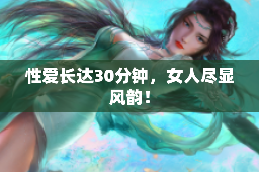 性爱长达30分钟，女人尽显风韵！