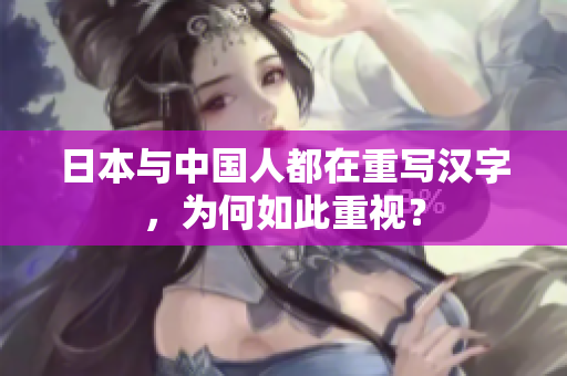 日本与中国人都在重写汉字，为何如此重视？