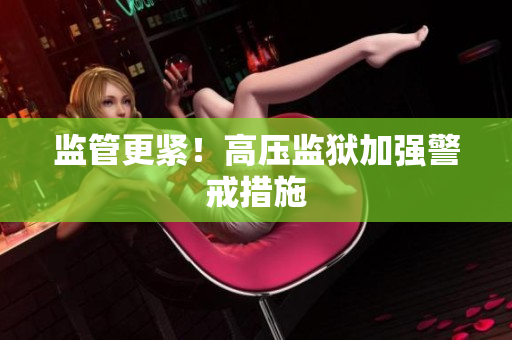 监管更紧！高压监狱加强警戒措施