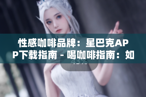 性感咖啡品牌：星巴克APP下载指南 - 喝咖啡指南：如何下载星巴克APP