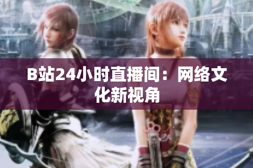 B站24小时直播间：网络文化新视角