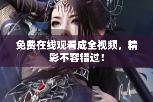 免费在线观看成全视频，精彩不容错过！