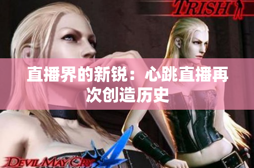 直播界的新锐：心跳直播再次创造历史
