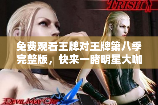免费观看王牌对王牌第八季完整版，快来一睹明星大咖风采！