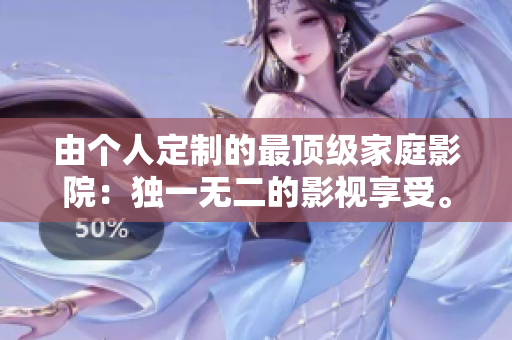 由个人定制的最顶级家庭影院：独一无二的影视享受。
