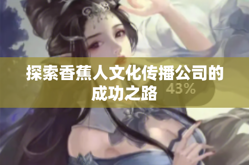 探索香蕉人文化传播公司的成功之路
