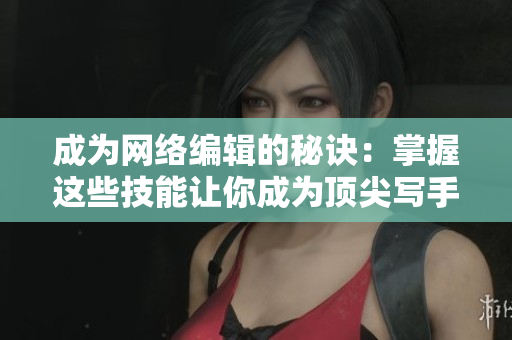 成为网络编辑的秘诀：掌握这些技能让你成为顶尖写手