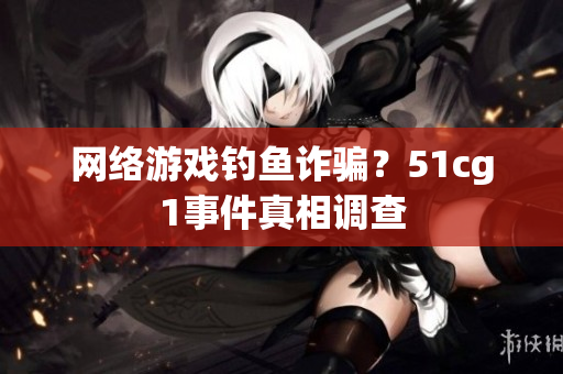网络游戏钓鱼诈骗？51cg1事件真相调查