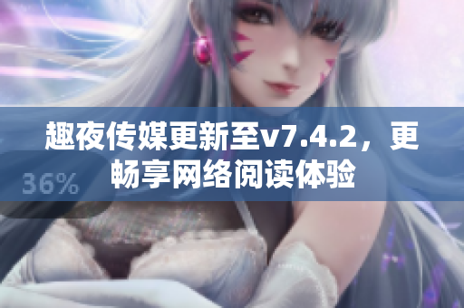 趣夜传媒更新至v7.4.2，更畅享网络阅读体验