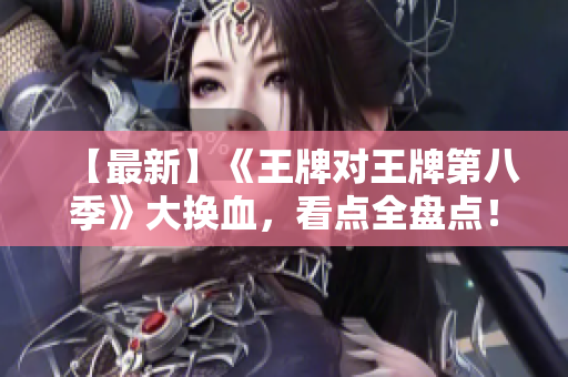 【最新】《王牌对王牌第八季》大换血，看点全盘点！
