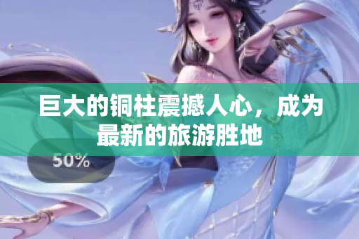 巨大的铜柱震撼人心，成为最新的旅游胜地
