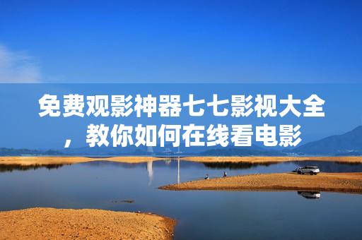 免费观影神器七七影视大全，教你如何在线看电影