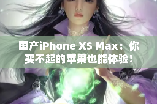 国产iPhone XS Max：你买不起的苹果也能体验！
