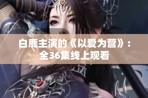 白鹿主演的《以爱为营》：全36集线上观看