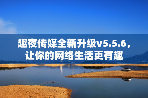 趣夜传媒全新升级v5.5.6，让你的网络生活更有趣