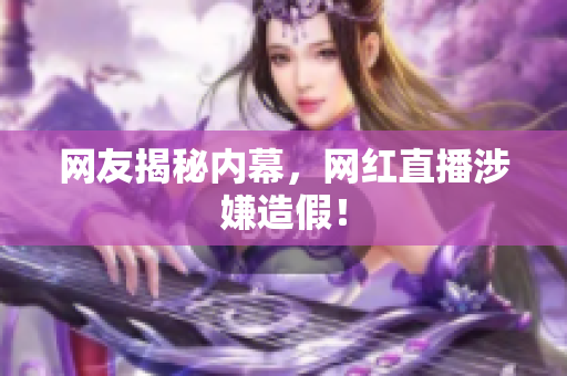 网友揭秘内幕，网红直播涉嫌造假！