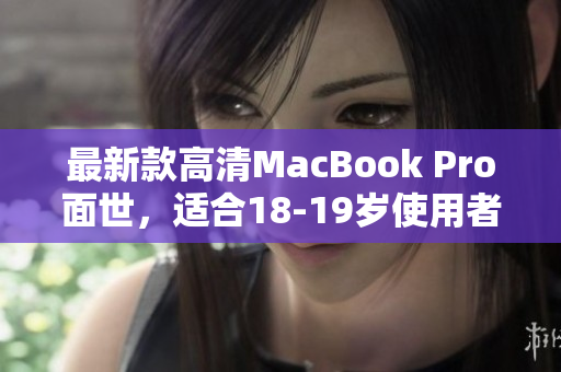 最新款高清MacBook Pro面世，适合18-19岁使用者