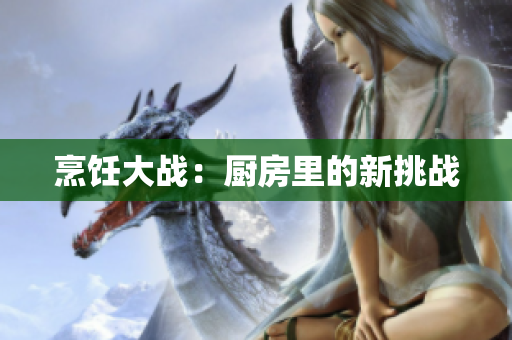 烹饪大战：厨房里的新挑战