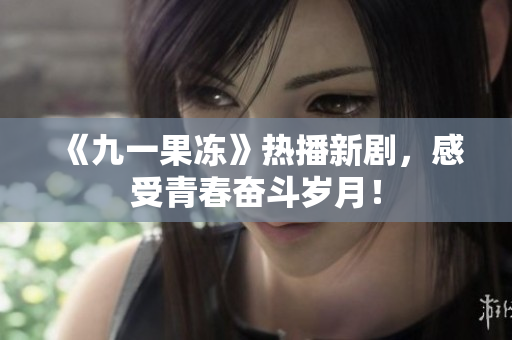《九一果冻》热播新剧，感受青春奋斗岁月！