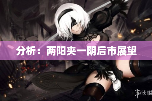 分析：两阳夹一阴后市展望
