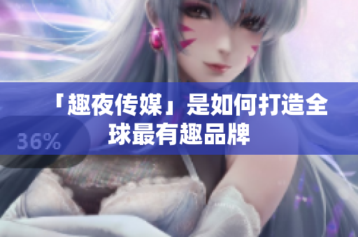 「趣夜传媒」是如何打造全球最有趣品牌