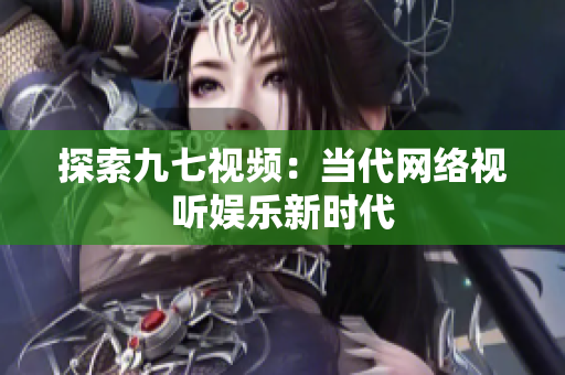 探索九七视频：当代网络视听娱乐新时代