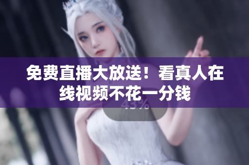 免费直播大放送！看真人在线视频不花一分钱