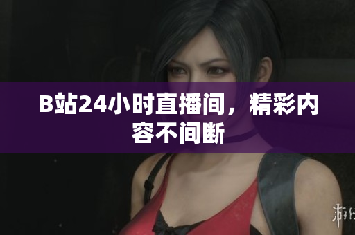 B站24小时直播间，精彩内容不间断