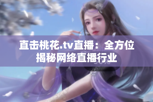 直击桃花.tv直播：全方位揭秘网络直播行业