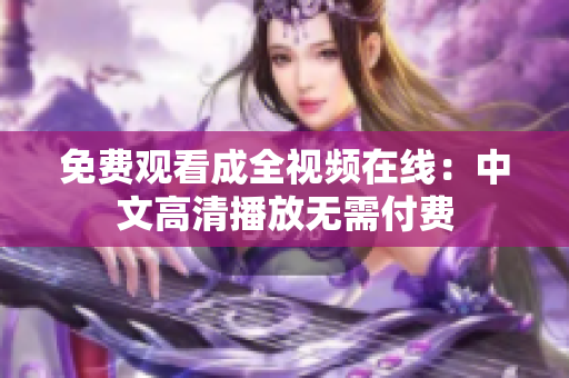 免费观看成全视频在线：中文高清播放无需付费