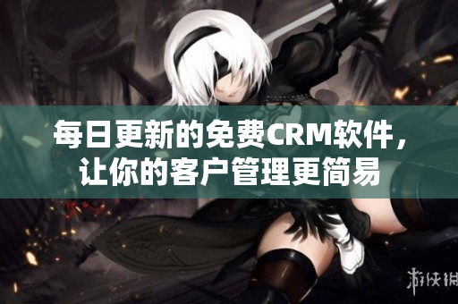 每日更新的免费CRM软件，让你的客户管理更简易