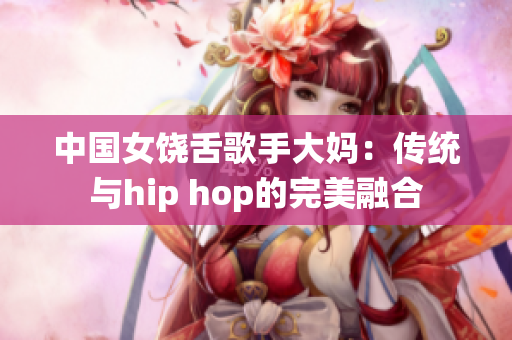 中国女饶舌歌手大妈：传统与hip hop的完美融合