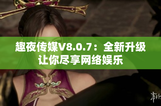 趣夜传媒V8.0.7：全新升级让你尽享网络娱乐