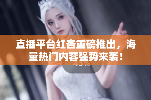 直播平台红杏重磅推出，海量热门内容强势来袭！