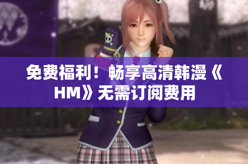 免费福利！畅享高清韩漫《HM》无需订阅费用