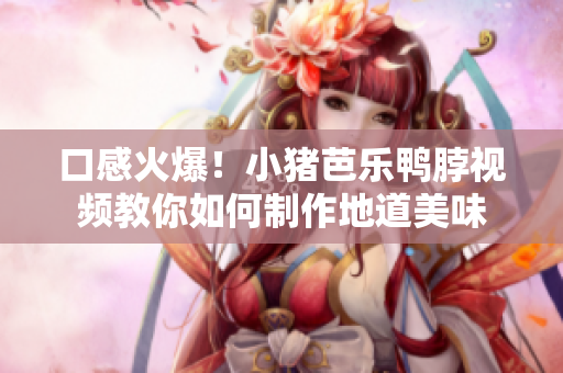 口感火爆！小猪芭乐鸭脖视频教你如何制作地道美味