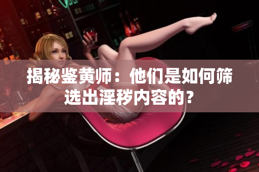 揭秘鉴黄师：他们是如何筛选出淫秽内容的？