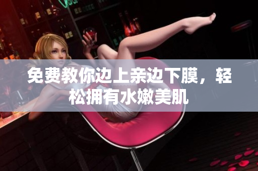 免费教你边上亲边下膜，轻松拥有水嫩美肌