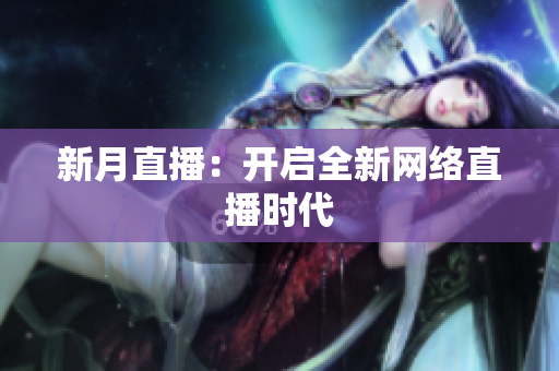 新月直播：开启全新网络直播时代