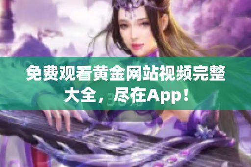 免费观看黄金网站视频完整大全，尽在App！