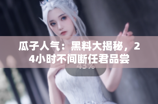 瓜子人气：黑料大揭秘，24小时不间断任君品尝
