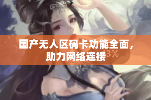 国产无人区码卡功能全面，助力网络连接