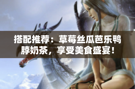 搭配推荐：草莓丝瓜芭乐鸭脖奶茶，享受美食盛宴！