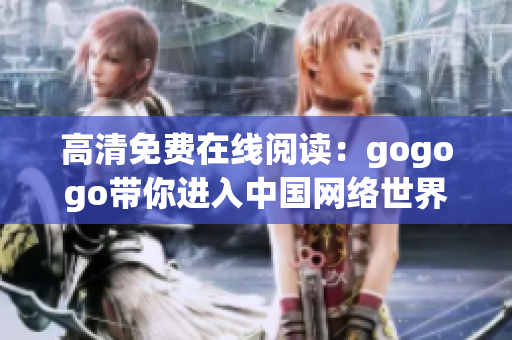 高清免费在线阅读：gogogo带你进入中国网络世界
