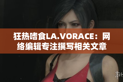 狂热嗜食LA.VORACE：网络编辑专注撰写相关文章